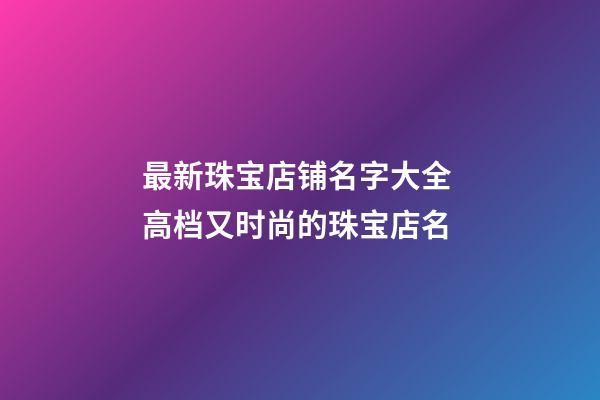 最新珠宝店铺名字大全 高档又时尚的珠宝店名-第1张-店铺起名-玄机派